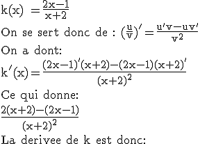 3$\textrm k(x) =\frac{2x-1}{x+2}\\On se sert donc de : (\frac{u}{v})'=\frac{u'v-uv'}{v^2}\\On a dont:\\k'(x)=\frac{(2x-1)'(x+2)-(2x-1)(x+2)'}{(x+2)^2}\\Ce qui donne:\\\frac{2(x+2)-(2x-1)}{(x+2)^2}\\La derivee de k est donc: